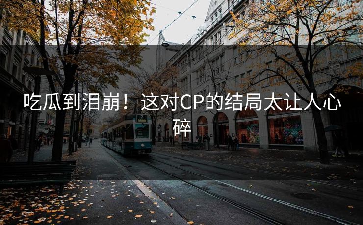 吃瓜到泪崩！这对CP的结局太让人心碎