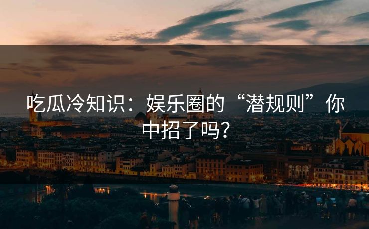 吃瓜冷知识：娱乐圈的“潜规则”你中招了吗？