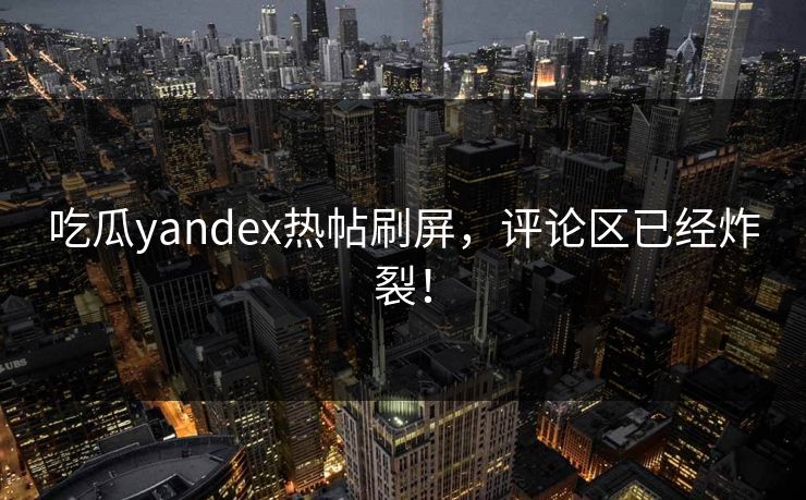 吃瓜yandex热帖刷屏，评论区已经炸裂！