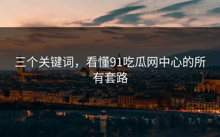 三个关键词，看懂91吃瓜网中心的所有套路