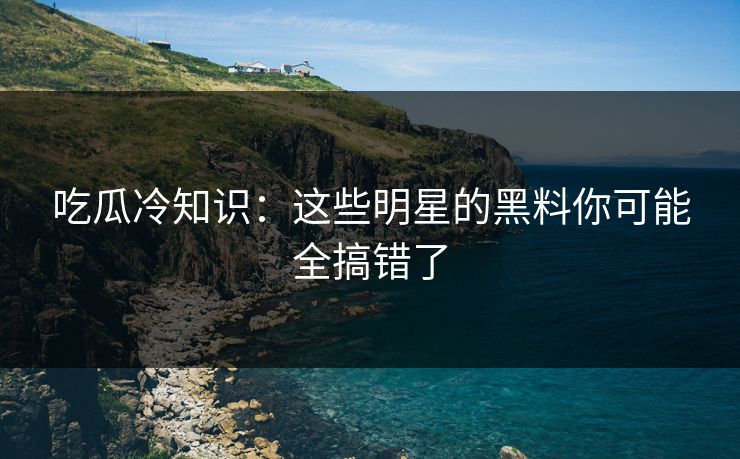 吃瓜冷知识：这些明星的黑料你可能全搞错了