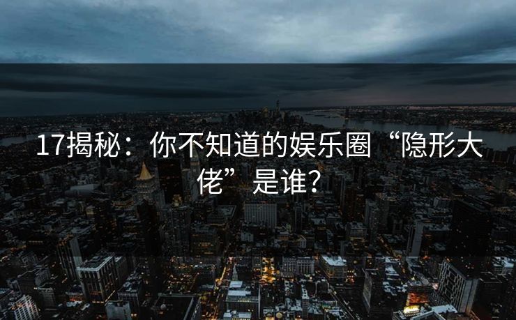 17揭秘：你不知道的娱乐圈“隐形大佬”是谁？