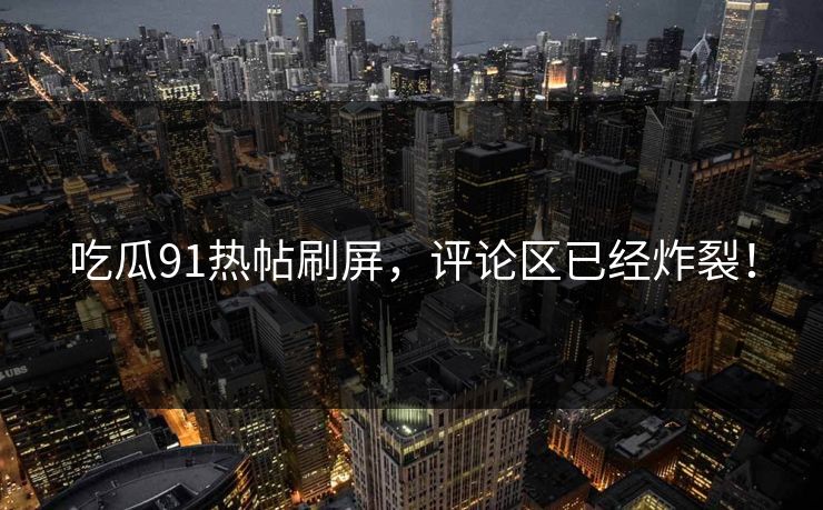 吃瓜91热帖刷屏，评论区已经炸裂！