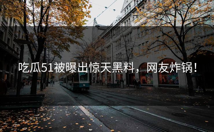 吃瓜51被曝出惊天黑料，网友炸锅！