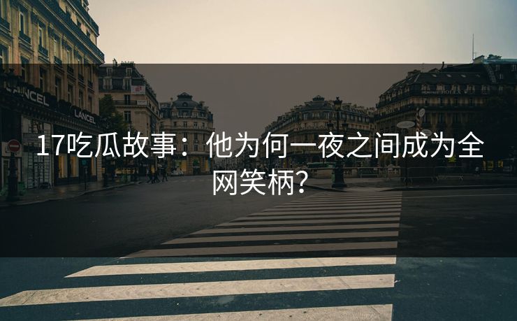 17吃瓜故事：他为何一夜之间成为全网笑柄？