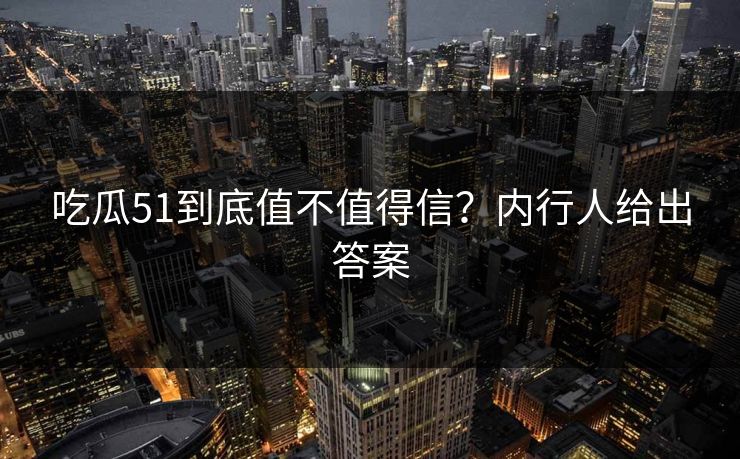 吃瓜51到底值不值得信？内行人给出答案