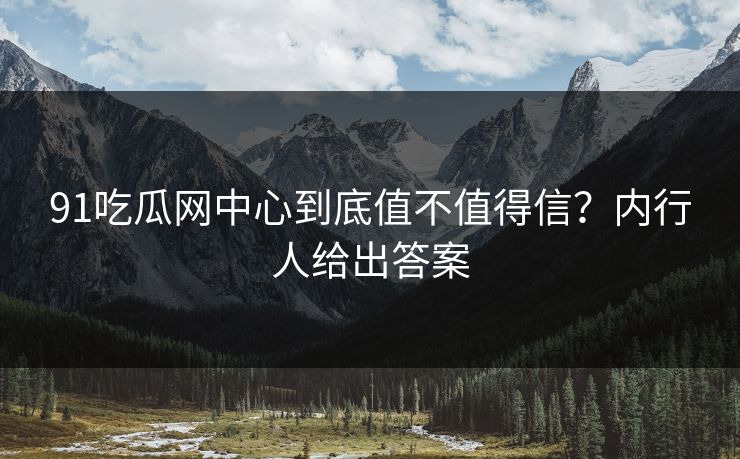91吃瓜网中心到底值不值得信？内行人给出答案