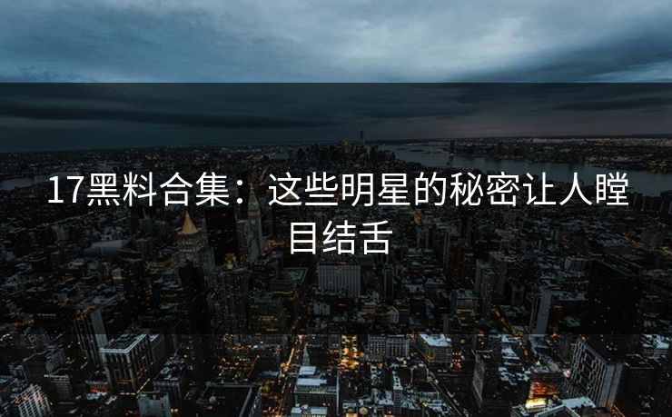 17黑料合集：这些明星的秘密让人瞠目结舌