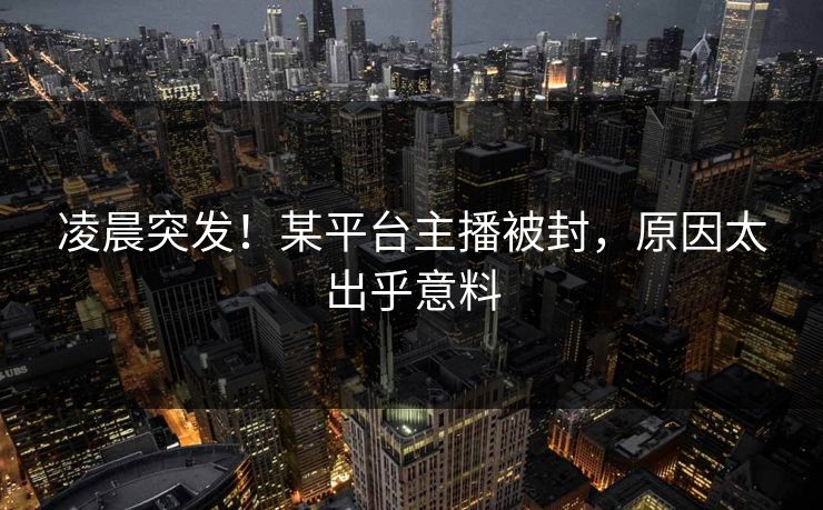 凌晨突发！某平台主播被封，原因太出乎意料