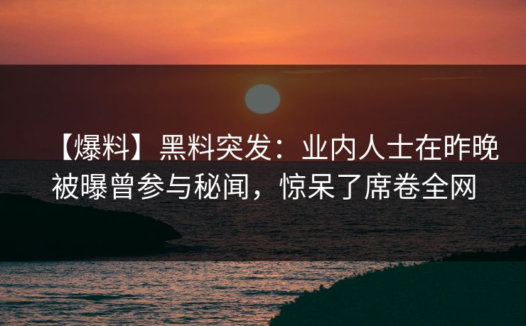 【爆料】黑料突发：业内人士在昨晚被曝曾参与秘闻，惊呆了席卷全网
