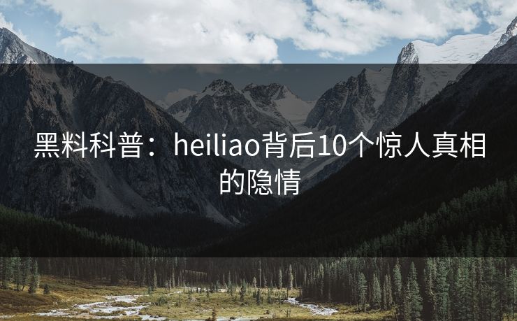 黑料科普：heiliao背后10个惊人真相的隐情