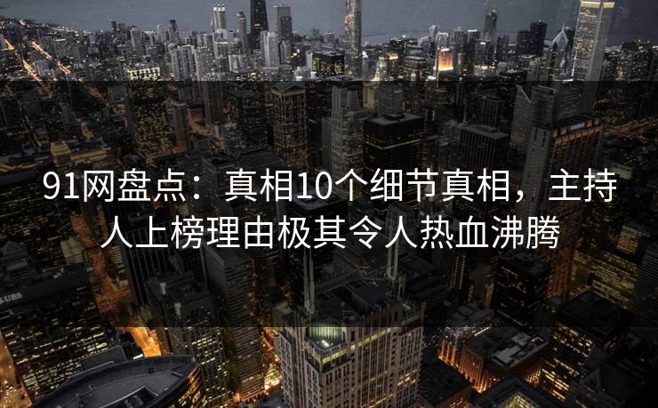 91网盘点：真相10个细节真相，主持人上榜理由极其令人热血沸腾