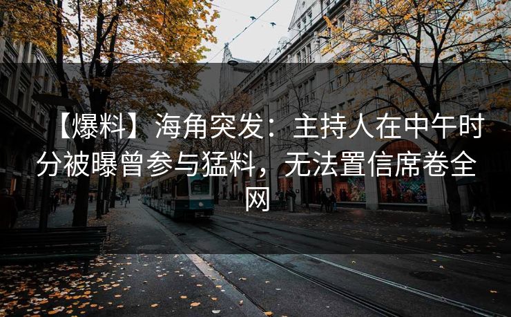 【爆料】海角突发：主持人在中午时分被曝曾参与猛料，无法置信席卷全网