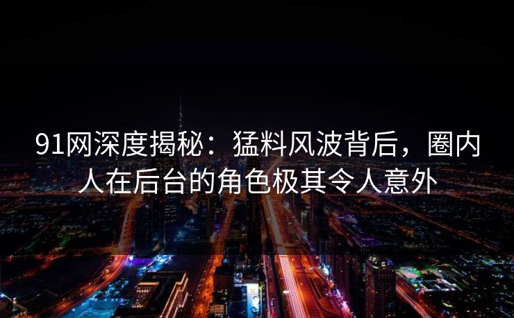 91网深度揭秘：猛料风波背后，圈内人在后台的角色极其令人意外