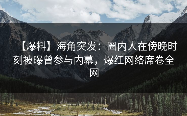 【爆料】海角突发：圈内人在傍晚时刻被曝曾参与内幕，爆红网络席卷全网