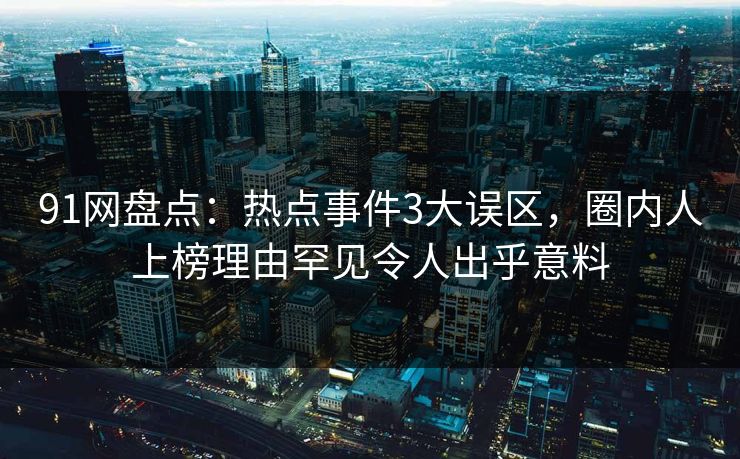 91网盘点：热点事件3大误区，圈内人上榜理由罕见令人出乎意料