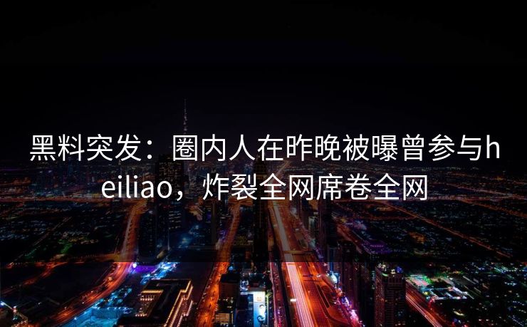 黑料突发：圈内人在昨晚被曝曾参与heiliao，炸裂全网席卷全网