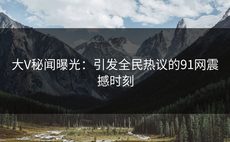 大V秘闻曝光：引发全民热议的91网震撼时刻