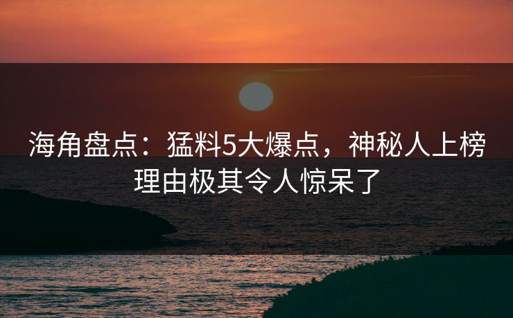 海角盘点：猛料5大爆点，神秘人上榜理由极其令人惊呆了