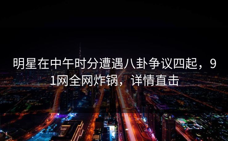 明星在中午时分遭遇八卦争议四起，91网全网炸锅，详情直击