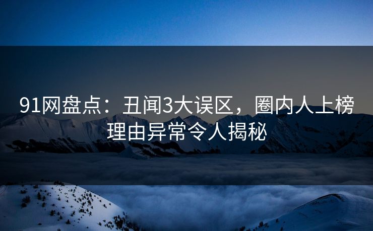 91网盘点：丑闻3大误区，圈内人上榜理由异常令人揭秘