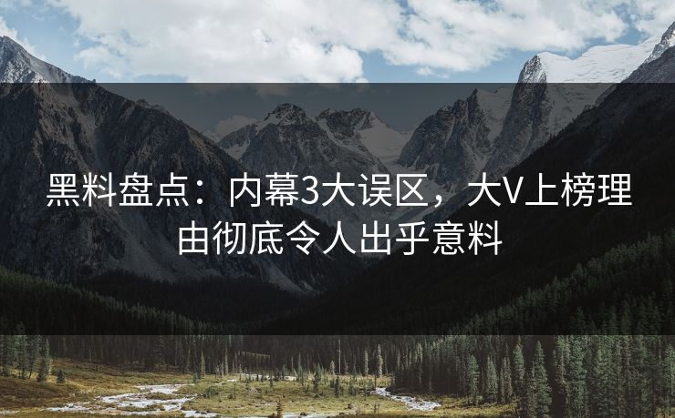 黑料盘点：内幕3大误区，大V上榜理由彻底令人出乎意料