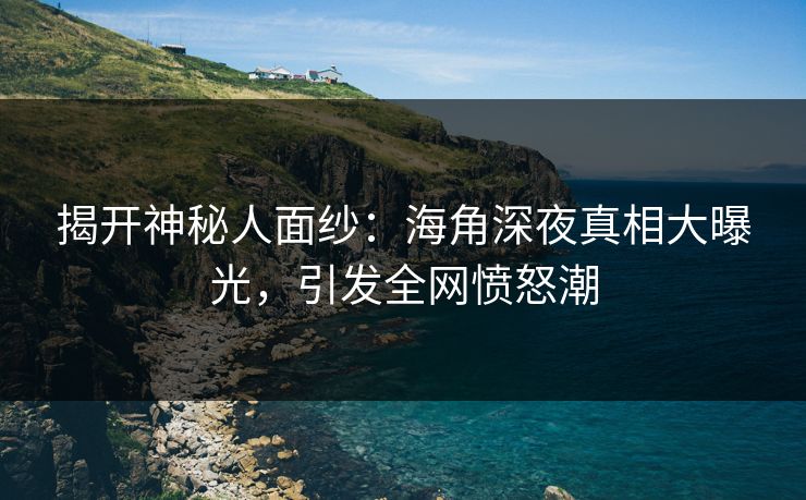 揭开神秘人面纱：海角深夜真相大曝光，引发全网愤怒潮