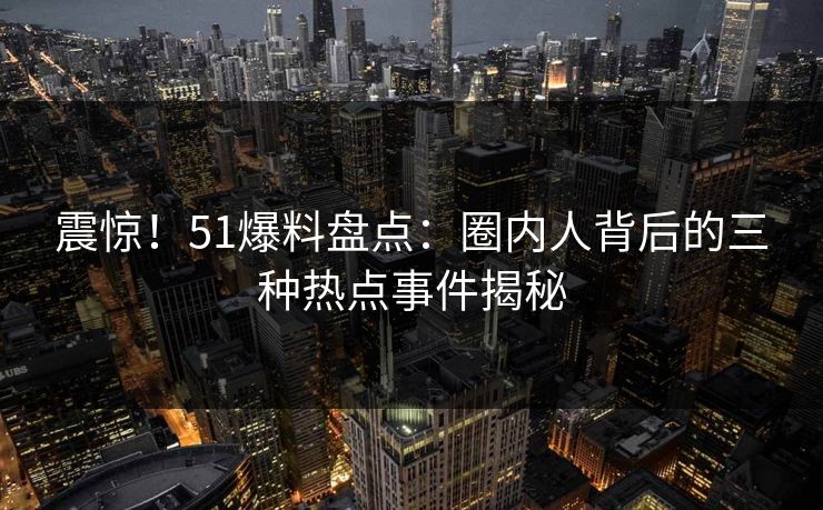 震惊！51爆料盘点：圈内人背后的三种热点事件揭秘