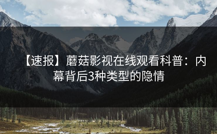 【速报】蘑菇影视在线观看科普：内幕背后3种类型的隐情