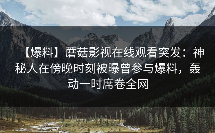 【爆料】蘑菇影视在线观看突发：神秘人在傍晚时刻被曝曾参与爆料，轰动一时席卷全网