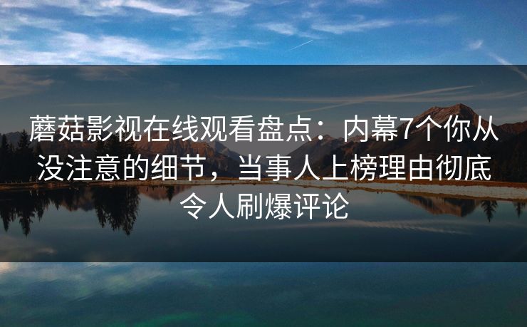 蘑菇影视在线观看盘点:内幕7个你从没注意的细节,当事人上榜理由彻底令人刷爆评论 蘑菇影视在线观看盘点:内幕7个你从没注意的细节,当事人上榜理由彻底令人刷爆评论
