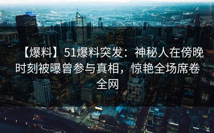 【爆料】51爆料突发：神秘人在傍晚时刻被曝曾参与真相，惊艳全场席卷全网
