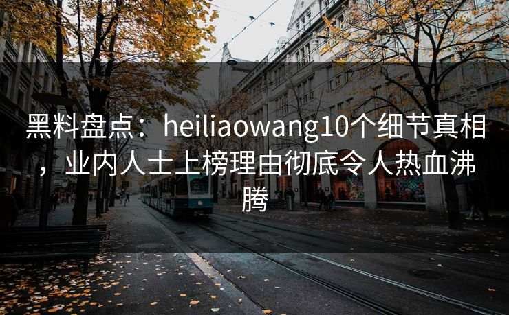 黑料盘点：heiliaowang10个细节真相，业内人士上榜理由彻底令人热血沸腾
