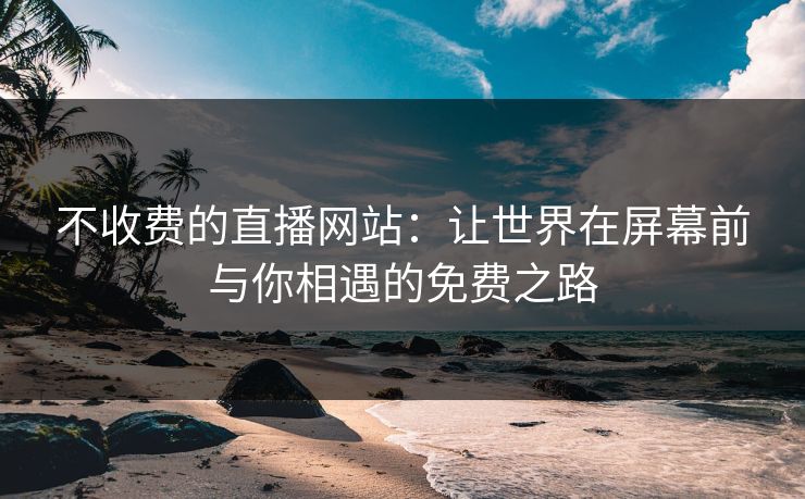 不收费的直播网站：让世界在屏幕前与你相遇的免费之路