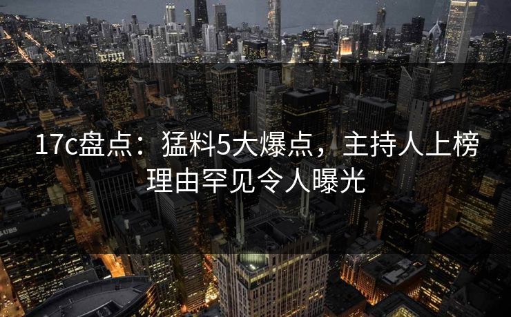 17c盘点:猛料5大爆点,主持人上榜理由罕见令人曝光 17c盘点:猛料5大爆点,主持人上榜理由罕见令人曝光