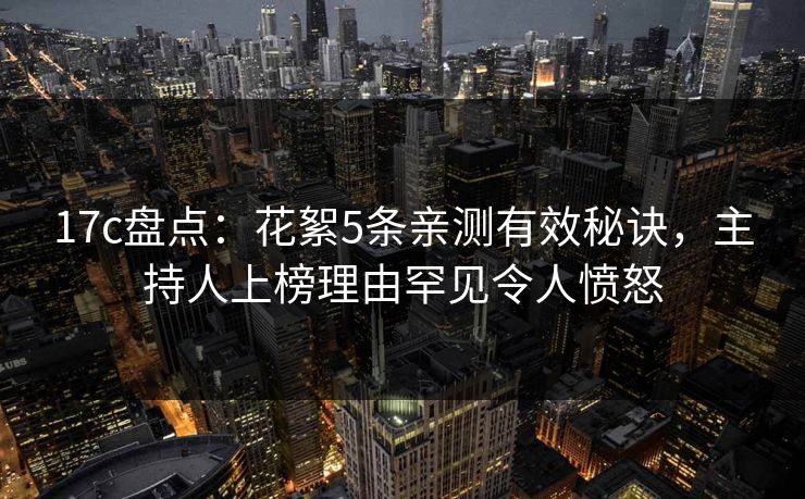 17c盘点：花絮5条亲测有效秘诀，主持人上榜理由罕见令人愤怒