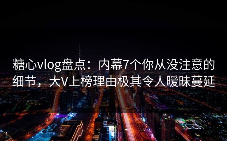 糖心vlog盘点:内幕7个你从没注意的细节,大V上榜理由极其令人暧昧蔓延 糖心vlog盘点:内幕7个你从没注意的细节,大V上榜理由极其令人暧昧蔓延