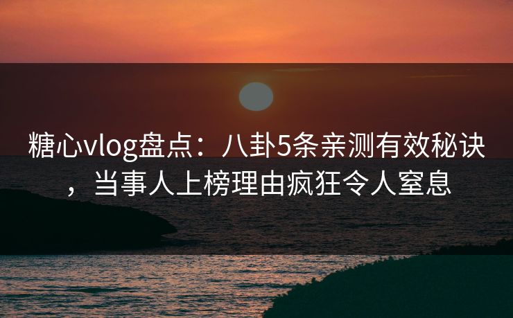糖心vlog盘点:八卦5条亲测有效秘诀,当事人上榜理由疯狂令人窒息 糖心vlog盘点:八卦5条亲测有效秘诀,当事人上榜理由疯狂令人窒息