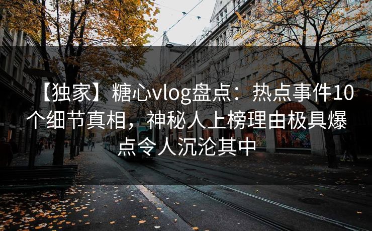 【独家】糖心vlog盘点：热点事件10个细节真相，神秘人上榜理由极具爆点令人沉沦其中