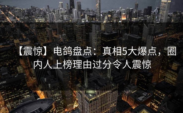 【震惊】电鸽盘点:真相5大爆点,圈内人上榜理由过分令人震惊 【震惊】电鸽盘点:真相5大爆点,圈内人上榜理由过分令人震惊