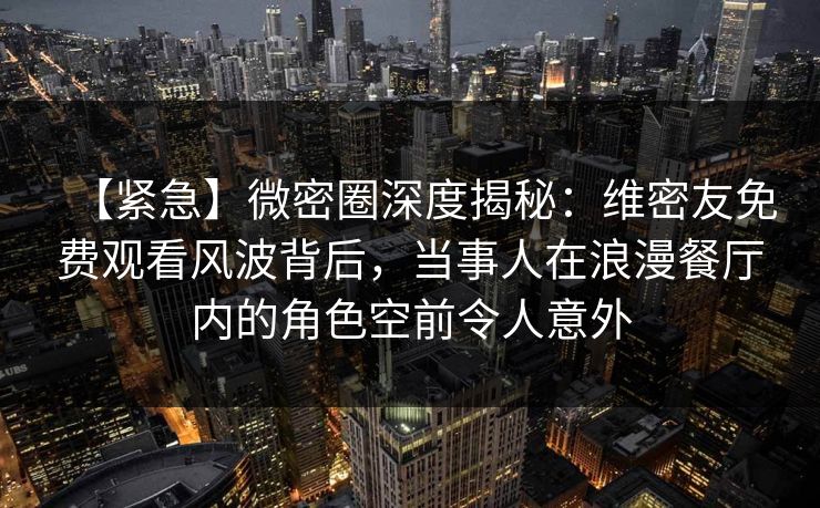 【紧急】微密圈深度揭秘:维密友免费观看风波背后,当事人在浪漫餐厅内的角色空前令人意外 【紧急】微密圈深度揭秘:维密友免费观看风波背后,当事人在浪漫餐厅内的角色空前令人意外