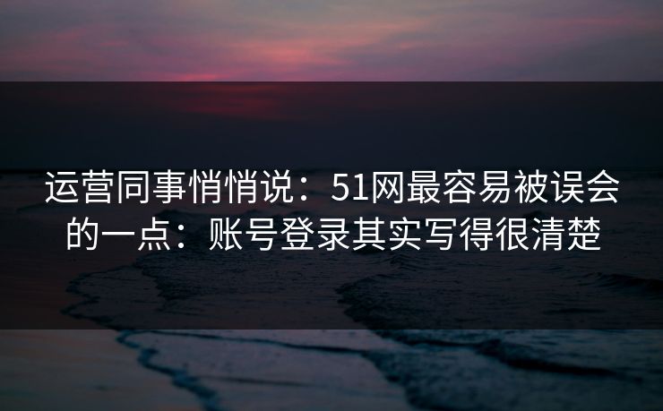 运营同事悄悄说:51网最容易被误会的一点:账号登录其实写得很清楚 运营同事悄悄说:51网最容易被误会的一点:账号登录其实写得很清楚
