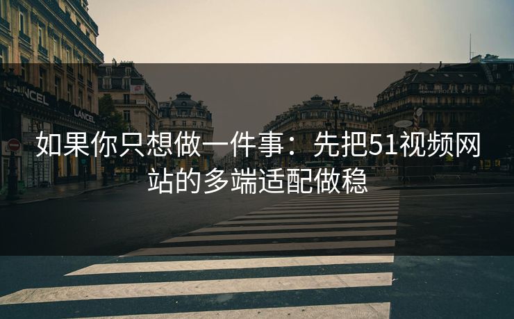 如果你只想做一件事:先把51视频网站的多端适配做稳 如果你只想做一件事:先把51视频网站的多端适配做稳