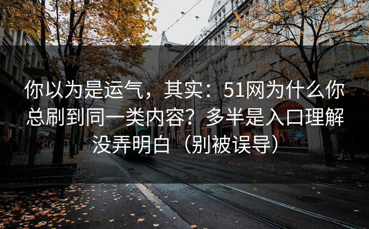你以为是运气,其实:51网为什么你总刷到同一类内容?多半是入口理解没弄明白(别被误导) 你以为是运气,其实:51网为什么你总刷到同一类内容?多半是入口理解没弄明白(别被误导)