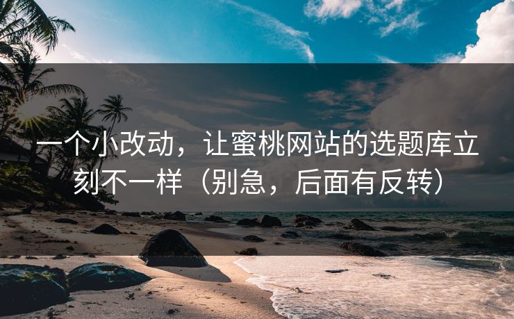 一个小改动，让蜜桃网站的选题库立刻不一样（别急，后面有反转）