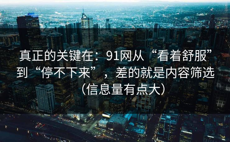 真正的关键在：91网从“看着舒服”到“停不下来”，差的就是内容筛选（信息量有点大）