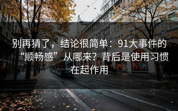 别再猜了,结论很简单:91大事件的“顺畅感”从哪来?背后是使用习惯在起作用 别再猜了,结论很简单:91大事件的“顺畅感”从哪来?背后是使用习惯在起作用