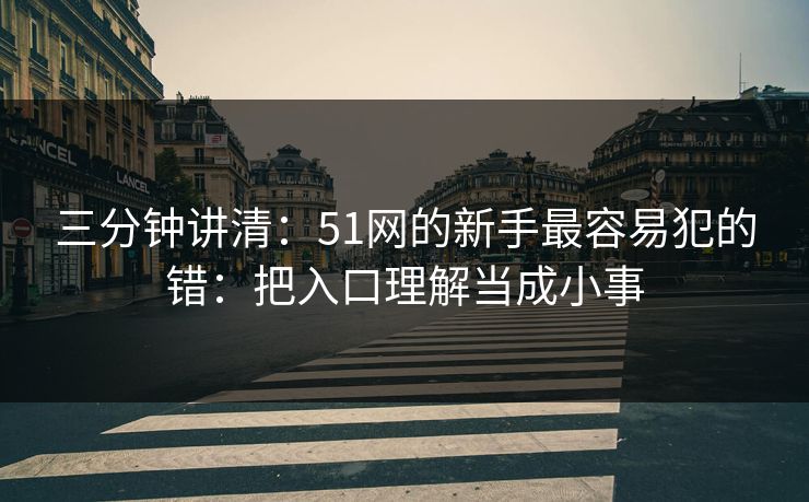 三分钟讲清:51网的新手最容易犯的错:把入口理解当成小事 三分钟讲清:51网的新手最容易犯的错:把入口理解当成小事