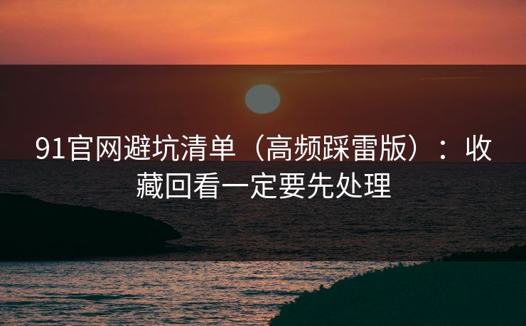 91官网避坑清单（高频踩雷版）：收藏回看一定要先处理